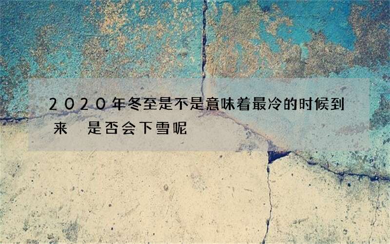 2020年冬至是不是意味着最冷的时候到来 是否会下雪呢